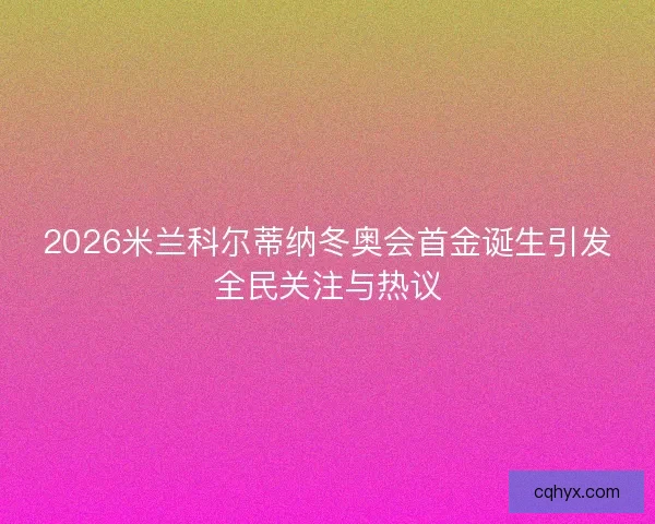 2026米兰科尔蒂纳冬奥会首金诞生引发全民关注与热议