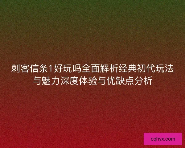 刺客信条1好玩吗全面解析经典初代玩法与魅力深度体验与优缺点分析