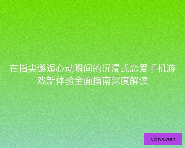 在指尖邂逅心动瞬间的沉浸式恋爱手机游戏新体验全面指南深度解读