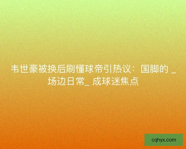 韦世豪被换后刷懂球帝引热议:国脚的 _场边日常_ 成球迷焦点 韦世豪被换后刷懂球帝引热议:国脚的 _场边日常_ 成球迷焦点