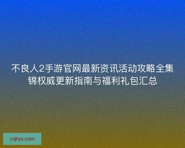 不良人2手游官网最新资讯活动攻略全集锦权威更新指南与福利礼包汇总 不良人2手游官网最新资讯活动攻略全集锦权威更新指南与福利礼包汇总