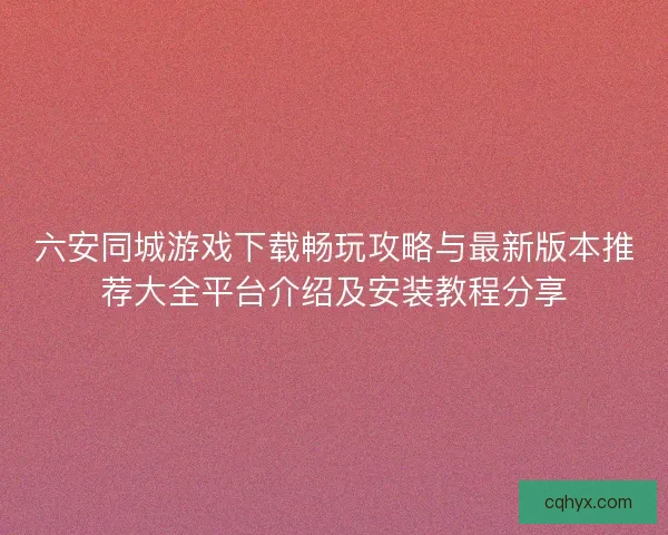 六安同城游戏下载畅玩攻略与最新版本推荐大全平台介绍及安装教程分享 六安同城游戏下载畅玩攻略与最新版本推荐大全平台介绍及安装教程分享