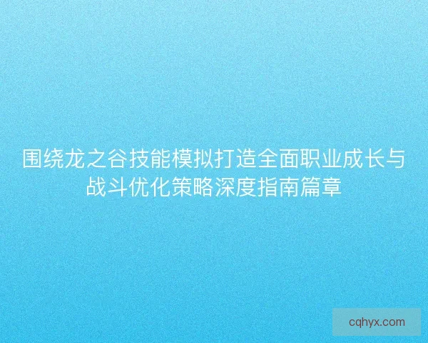 围绕龙之谷技能模拟打造全面职业成长与战斗优化策略深度指南篇章 围绕龙之谷技能模拟打造全面职业成长与战斗优化策略深度指南篇章