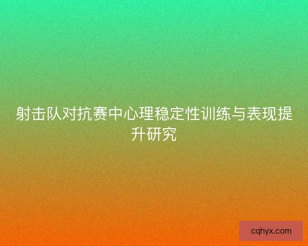 射击队对抗赛中心理稳定性训练与表现提升研究 射击队对抗赛中心理稳定性训练与表现提升研究