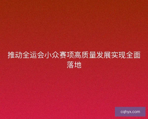 推动全运会小众赛项高质量发展实现全面落地