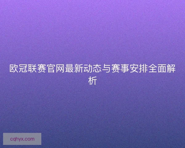 欧冠联赛官网最新动态与赛事安排全面解析