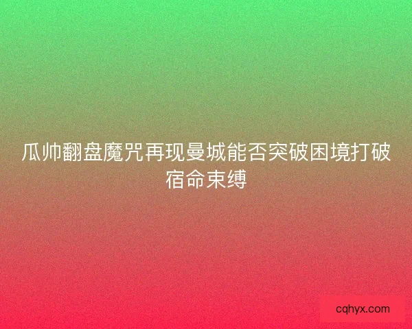 瓜帅翻盘魔咒再现曼城能否突破困境打破宿命束缚 瓜帅翻盘魔咒再现曼城能否突破困境打破宿命束缚