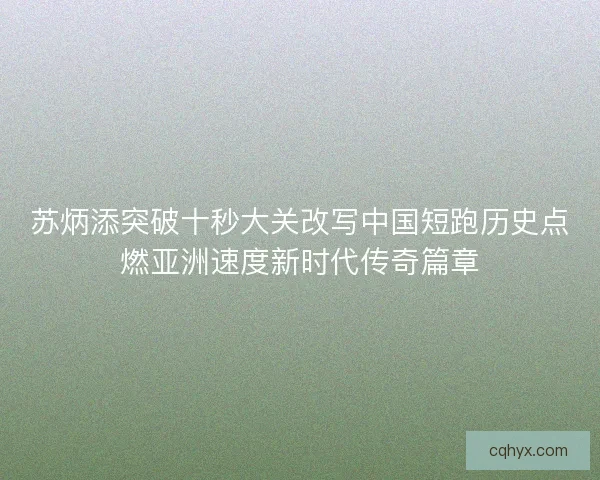 苏炳添突破十秒大关改写中国短跑历史点燃亚洲速度新时代传奇篇章