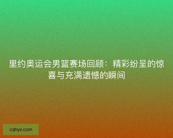 里约奥运会男篮赛场回顾:精彩纷呈的惊喜与充满遗憾的瞬间 里约奥运会男篮赛场回顾:精彩纷呈的惊喜与充满遗憾的瞬间