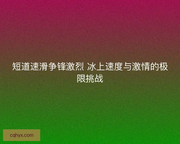 短道速滑争锋激烈 冰上速度与激情的极限挑战