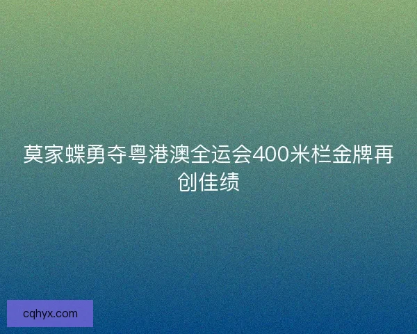 莫家蝶勇夺粤港澳全运会400米栏金牌再创佳绩
