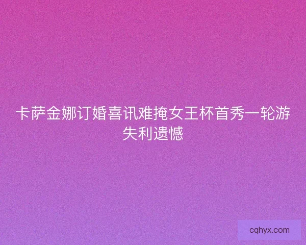 卡萨金娜订婚喜讯难掩女王杯首秀一轮游失利遗憾