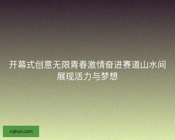 开幕式创意无限青春激情奋进赛道山水间展现活力与梦想