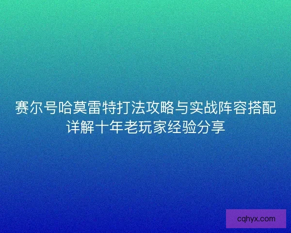 赛尔号哈莫雷特打法攻略与实战阵容搭配详解十年老玩家经验分享 赛尔号哈莫雷特打法攻略与实战阵容搭配详解十年老玩家经验分享