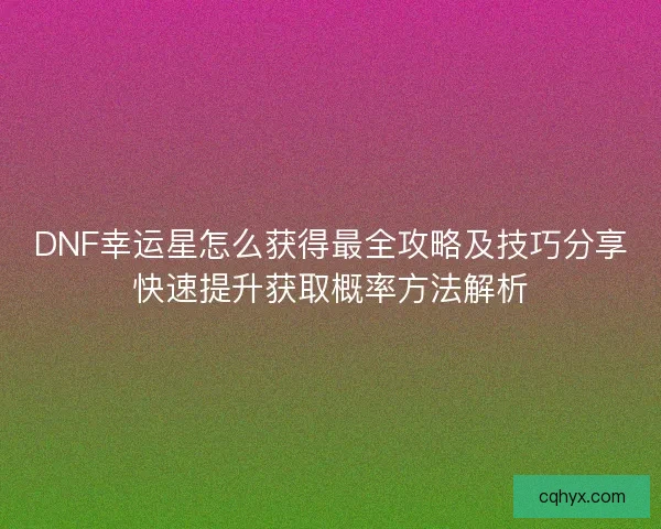 DNF幸运星怎么获得最全攻略及技巧分享快速提升获取概率方法解析 DNF幸运星怎么获得最全攻略及技巧分享快速提升获取概率方法解析