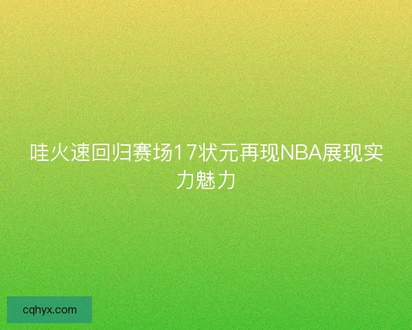 哇火速回归赛场17状元再现NBA展现实力魅力 哇火速回归赛场17状元再现NBA展现实力魅力