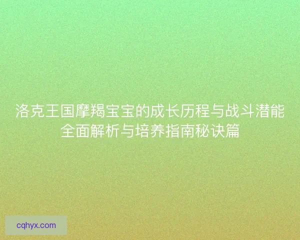 洛克王国摩羯宝宝的成长历程与战斗潜能全面解析与培养指南秘诀篇