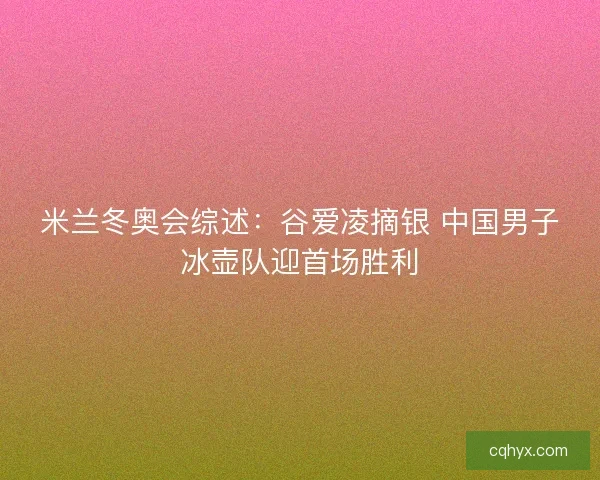 米兰冬奥会综述:谷爱凌摘银 中国男子冰壶队迎首场胜利 米兰冬奥会综述:谷爱凌摘银 中国男子冰壶队迎首场胜利