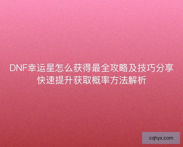 DNF幸运星怎么获得最全攻略及技巧分享快速提升获取概率方法解析 DNF幸运星怎么获得最全攻略及技巧分享快速提升获取概率方法解析