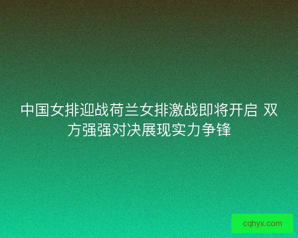 中国女排迎战荷兰女排激战即将开启 双方强强对决展现实力争锋 中国女排迎战荷兰女排激战即将开启 双方强强对决展现实力争锋