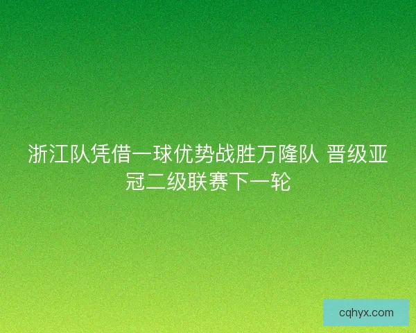 浙江队凭借一球优势战胜万隆队 晋级亚冠二级联赛下一轮 浙江队凭借一球优势战胜万隆队 晋级亚冠二级联赛下一轮