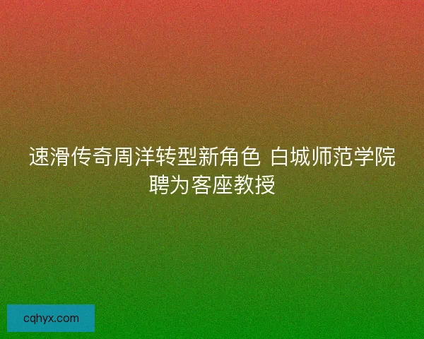 速滑传奇周洋转型新角色 白城师范学院聘为客座教授 速滑传奇周洋转型新角色 白城师范学院聘为客座教授