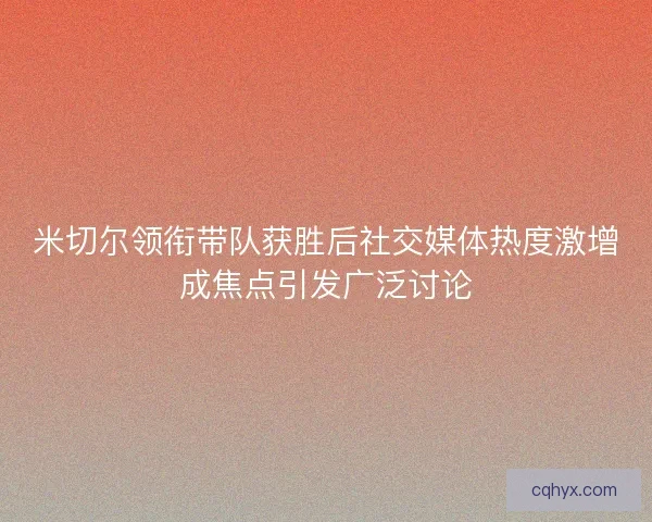 米切尔领衔带队获胜后社交媒体热度激增成焦点引发广泛讨论