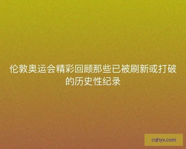 伦敦奥运会精彩回顾那些已被刷新或打破的历史性纪录 伦敦奥运会精彩回顾那些已被刷新或打破的历史性纪录