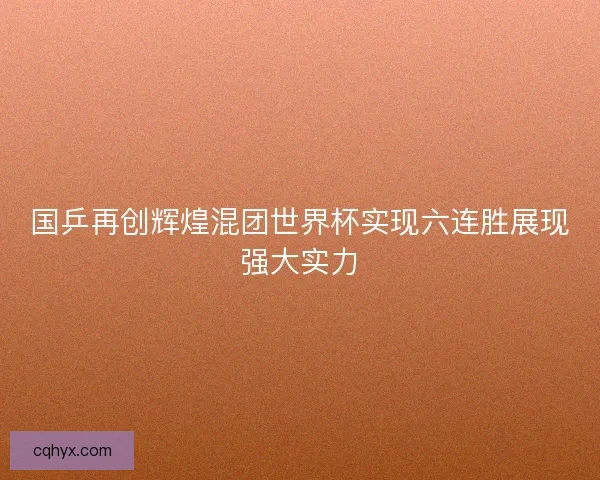 国乒再创辉煌混团世界杯实现六连胜展现强大实力 国乒再创辉煌混团世界杯实现六连胜展现强大实力