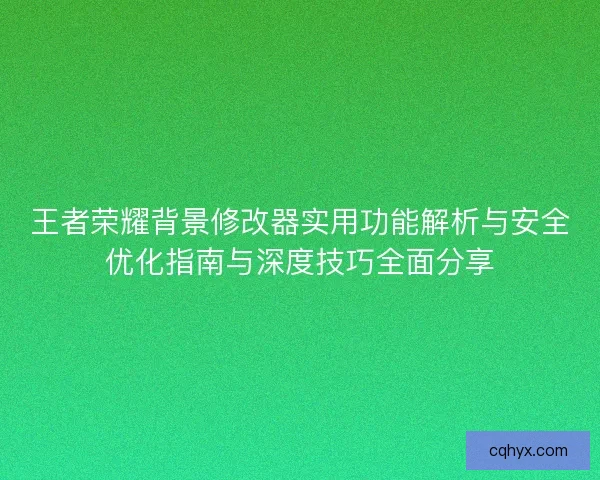 王者荣耀背景修改器实用功能解析与安全优化指南与深度技巧全面分享 王者荣耀背景修改器实用功能解析与安全优化指南与深度技巧全面分享