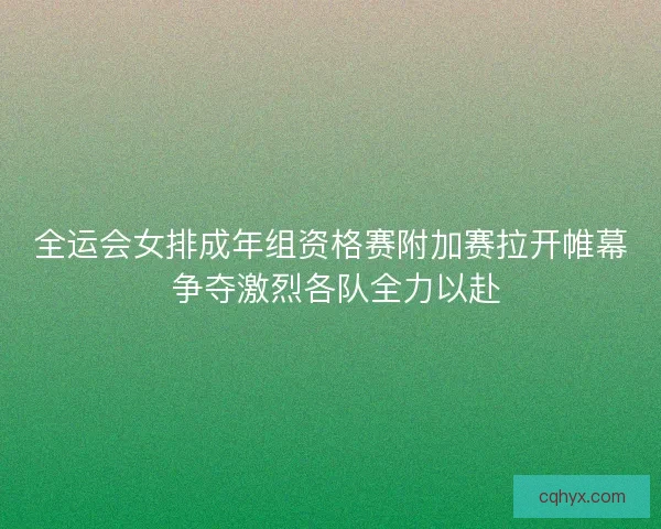 全运会女排成年组资格赛附加赛拉开帷幕 争夺激烈各队全力以赴 全运会女排成年组资格赛附加赛拉开帷幕 争夺激烈各队全力以赴