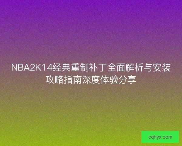 NBA2K14经典重制补丁全面解析与安装攻略指南深度体验分享 NBA2K14经典重制补丁全面解析与安装攻略指南深度体验分享